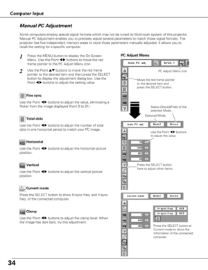 Page 3434
Computer Input
PC Adjust Menu
Manual PC Adjustment
Some computers employ special signal formats which may not be tuned by M\
ulti-scan system of this projector.
Manual PC Adjustment enables you to precisely adjust several parameters \
to match those signal formats. The
projector has five independent memory areas to store those parameters ma\
nually adjusted. It allows you to
recall the setting for a specific computer. 
Press the MENU button to display the On-Screen
Menu. Use the Point 
7 8buttons to...