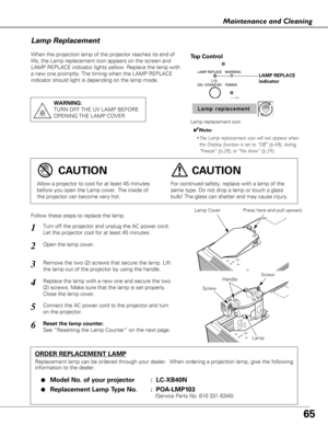 Page 6565
Maintenance and Cleaning
When the projection lamp of the projector reaches its end of
life, the Lamp replacement icon appears on the screen and
LAMP REPLACE indicator lights yellow. Replace the lamp with
a new one promptly. The timing when the LAMP REPLACE
indicator should light is depending on the lamp mode.
Follow these steps to replace the lamp.
Lamp
ORDER REPLACEMENT LAMP
Replacement lamp can be ordered through your dealer.  When ordering a pr\
ojection lamp, give the following
information to the...