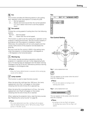 Page 4949
Setting
This function provides the following options in the cooling
fans’ operation when the projector is turned off (p.20).L1 ....... Normal operation
L2 ....... Slower and lower-sound than the normal operation (L1), but it takes more time to cool the projector
down.
Fan
Choose the running speed of cooling fans from the following
options.
Normal ..... Normal speed
Max .......... Faster than the normal speed. Fan control
Fan
Warning log
This function records anomalous operations while the
projector is...