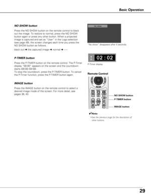 Page 2929
Basic Operation
black out \bthe captured image  \bnormal  \b • • • • •
Press the NO SHOW button on the remote control to black
out the image. To restore to normal, press the NO SHOW
button again or press any other button. When a projected
image is captured and set as “User” in the Logo selection
(see page 49), the screen changes each time you press the
NO SHOW button as follows.
“No show” disappears after 4 seconds.
NO SHOW button
Press the P-TIMER button on the remote control. The P-Timer
display...