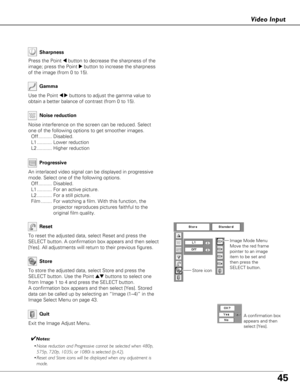 Page 4545
Video Input
Use the Point 7 8buttons to adjust the gamma value to
obtain a better balance of contrast (from 0 to 15). Gamma
Press the Point 7button to decrease the sharpness of the
image; press the Point 
8button to increase the sharpness
of the image (from 0 to 15). Sharpness
An interlaced video signal can be displayed in progressive
mode. Select one of the following options.
Off.......... Disabled.
L1 ........... For an active picture.
L2 ........... For a still picture.
Film ........ For watching a...