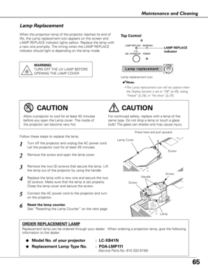 Page 6565
Maintenance and Cleaning
When the projection lamp of the projector reaches its end of
life, the Lamp replacement icon appears on the screen and
LAMP REPLACE indicator lights yellow. Replace the lamp with
a new one promptly. The timing when the LAMP REPLACE
indicator should light is depending on the lamp mode.
Follow these steps to replace the lamp.
Lamp
ORDER REPLACEMENT LAMP
Replacement lamp can be ordered through your dealer.  When ordering a pr\
ojection lamp, give the following
information to the...