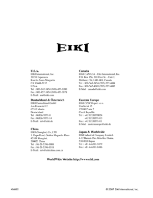 Page 80U.S.A.
EIKI International, Inc.
30251 Esperanza
Rancho Santa Margarita
CA 92688-2132
U.S.A.
Tel : 800-242-3454 (949)-457-0200 
Fax : 800-457-3454 (949)-457-7878
E-Mail : usa@eiki.com
Deutschland & Österreich
EIKI Deutschland GmbH
Am Frauwald 12 
65510 Idstein
Deutschland
Tel : 06126-9371-0 
Fax : 06126-9371-14
E-Mail : info@eiki.de
Canada
EIKI CANADA - Eiki International, Inc.
P.O. Box 156, 310 First St. - Unit 2,
Midland, ON, L4R 4K8, Canada 
Tel : 800-563-3454 (705)-527-4084
Fax : 800-567-4069...