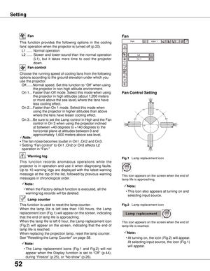 Page 52
52

This  function  provides  the  following  options  in  the  cooling 
fans’ operation when the projector is turned off (p.20).
 L1  ......  Normal operation
  L2  ......  Slower  and  lower-sound  than  the  normal  operation 
(L1),  but  it  takes  more  time  to  cool  the  projector 
down.
Fan
Setting
Fan control
Fan
w arning log
This  function  records  anomalous  operations  while  the 
projector  is  in  operation  and  use  it  when  diagnosing  faults. 
Up  to  10  warning  logs  are...