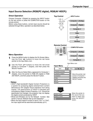 Page 311
Computer Input
Choose  Computer  1(Digital)  by  pressing  the  INPUT  button 
on  the  top  control  or  press  the  COMPUTER  button  on  the 
remote control.
Before  using  these  buttons,  correct  input  source  should  be 
selected through Menu operation as described below.
Press the MENU button to display the On-Screen Menu. 
Use  the  Point 
◄►  buttons  to  move  the  red  frame 
pointer to the Input Menu icon.1
Input MenuUse  the  Point ▲▼  buttons  to  move  the  red  arrow 
pointer  to...