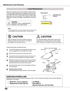 Page 66
66

Maintenance	and	Cleaning
When the projection lamp of the projector reaches its end 
of life, the Lamp replacement icon appears on the screen 
and LAMP REPLACE indicator lights yellow. Replace the 
lamp with a new one promptly. The timing when the LAMP 
REPLACE indicator should light is depending on the lamp 
mode.
For continued safety, replace with a lamp of the 
same type. Do not drop a lamp or touch a glass 
bulb! The glass can shatter and may cause injury.
Allow a projector to cool for at least...