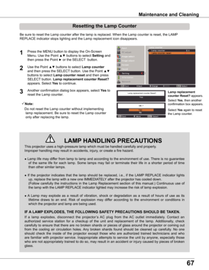 Page 67
6

Maintenance	and	Cleaning
This projector uses a high-pressure lamp which must be handled carefully and properly.  
Improper handling may result in accidents, injury, or create a fire hazard.
● Lamp life may differ from lamp to lamp and according to the environment of use. There is no guarantee 
of  the  same  life  for  each  lamp.  Some  lamps  may  fail  or  terminate  their  life  in  a  shorter  period  of  time 
than other similar lamps.
●  If  the  projector  indicates  that  the  lamp...