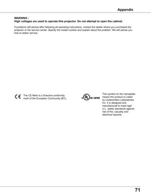 Page 71
1

wARNING	:
High	voltages	are	used	to	operate	this	projector  .	Do	not	attempt	to	open	the	cabinet .
If problems still persist after following all operating instructions, contact the dealer where you purchased the 
projector or the service center. Specify the model number and explain about the problem. We will advise you 
how to obtain service.
This symbol on the nameplate 
means the product is Listed 
by Underwriters Laboratories 
Inc. It is designed and 
manufactured to meet rigid 
U.L. safety...