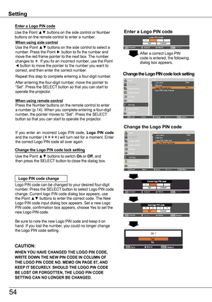 Page 54Setting
Enter a Logo PIN code
When using side controlUse the Point ▲▼ buttons on the side control to select a number. Press the Point ► button to fix the number and move the red frame pointer to the next box. The number changes to . If you fix an incorrect number, use the Point ◄ button to move the pointer to the number you want to correct, and then enter the correct number.
Repeat this step to complete entering a four-digit number.
After entering the four-digit number, move the pointer to “Set”. Press...