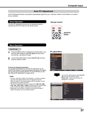 Page 3737
Auto PC Adjustment function is provided to automatically adjust Fine sync, Total dots, Position H and Position V to conform 
to your computer. 
To store the adjusted parameters .The adjusted parameters from the Auto PC Adjustment can be stored in the projector. Once the parameters are stored, the setting can be done just by selecting Mode in PC SYSTEM Menu (p.36). See “Manual PC Adjustment” on pages 38-39.
Note:
	 •	 Fine	sync,	Total	dots,	Position	H	and	Position	V		of	certain	computers	cannot	be...