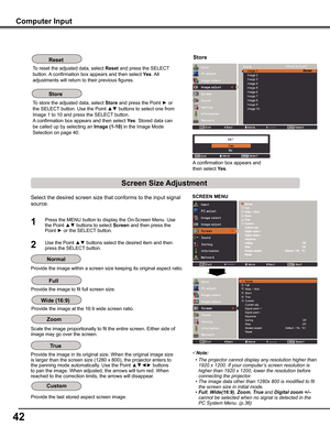 Page 4242
Select the desired screen size that conforms to the input signal 
source.
SCREEN MENU
1
2
Press the MENU button to display the On-Screen Menu. Use the Point ▲▼ buttons to select Screen and then press the Point ► or the SELECT button.
Use the Point ▲▼ buttons select the desired item and then press the SELECT button.
To reset the adjusted data, select Reset and press the SELECT 
button. A confirmation box appears and then select yes. All 
adjustments will return to their previous figures. 
To store the...