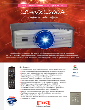 Page 1      
5,500 ANSI Lumens •WXGA •3LCD
LC-WXL200A
"Conference" Series Projector
Projector\f . . . a\bd  more!
2345®
   
Key Features:
Í5,500 ANSI lumens bright with 90% uniformity and over 2000:\f contrast ratio.
ÍNative WXGA resolution. Compatible with inputs up\bto UXGA and WUXGA.
ÍSupports analog and digital video input in all color standards up\bto \f080p.
ÍDurable inorganic 3\bpanel LCD imaging engine with high contrast ratio.
Í\f0\bbit color processing, for superior color reproduction.
ÍPower...