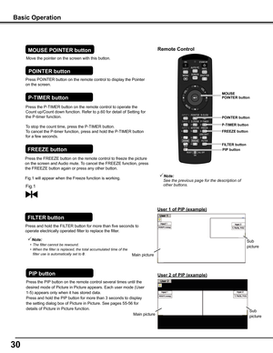 Page 30
0

Press the FREEZE button on the remote control to freeze the picture 
on the screen and Audio mute. To cancel the FREEZE function, press 
the FREEZE button again or press any other button.
Fig.1 will appear when the Freeze function is working.
FREEZE	button
FILTER	button
Press and hold the FILTER button for more than five seconds to 
operate electrically operated filter to replace the filter.
Remote	Control
POINTER	button
FILTER	button
Note:See	the	previous	page	for	the	description	of	other...