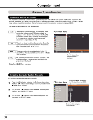 Page 36
6

Computer	Input
PC	System	Menu
PC	System	Menu1
2
PC system can also be selected manually.
The PC System Menu  Selected system is    displayed.
Press the MENU button to display the On-Screen Menu. Use 
the Point ▲▼ buttons to select Input and then press the Point 
► or the SELECT button. 
Use the Point ▲▼ buttons to select Systerm and then press 
the Point ► or the SELECT button.
Use the Point ▲▼ buttons to select the desired system and 
then press the SELECT button.
Systems in this dialog...