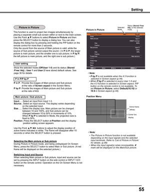 Page 55
55

Setting
Picture	in	PicturePicture	in	PictureSelected Mode
Status (Stored /Free/ Adj .) of the selectedmode.
Position	Menu
Active frame
(White)
Center line
display
Note:
 •	The	Picture	in	Picture	function	is	not	available	depending	on	the	input	signals	and	the	selected	input	terminals.	Refer	to	‘List	of	Picture	in	Picture‘	for	details.	(p.89)	 •	When	the	input	signal(s)	is/are	incompatible,	X	mark	will	be	displayed	on	the	Main/Sub	picture.
This function is used to project two images simultaneously...