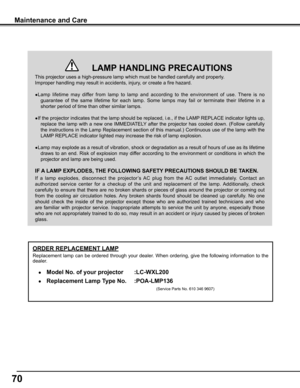 Page 70
70

Maintenance	and	Care
This projector uses a high-pressure lamp which must be handled carefully\
 and properly. 
Improper handling may result in accidents, injury, or create a fire hazard.
● Lamp  lifetime  may  differ  from  lamp  to  lamp  and  according  to  the  environment  of  use.  There  is  no 
guarantee  of  the  same  lifetime  for  each  lamp.  Some  lamps  may  fail  or  terminate  their  lifetime  in  a 
shorter period of time than other similar lamps.
● If the projector indicates that...