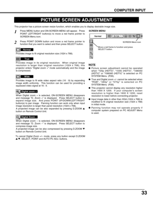 Page 3333
COMPUTER INPUT
PICTURE SCREEN ADJUSTMENT
This projector has a picture screen resize function, which enables you to display desirable image size.
Press MENU button and ON-SCREEN MENU will appear.  Press
POINT LEFT/RIGHT button(s) to move a red frame pointer to
SCREEN Menu icon.
When Digital zoom + is selected, ON-SCREEN MENU disappears
and message “D. Zoom +” is displayed.  Press SELECT button to
expand image size.  And press POINT UP/DOWN/LEFT/RIGHT
button(s) to pan image.  Panning function can work...