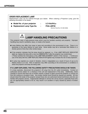 Page 4646
APPENDIX
This projector uses a high-pressure lamp which must be handled carefully\
 and properly.  Improper
handling may result in accidents, injury, or create a fire hazard.
Lamp lifetime may differ from lamp to lamp and according to the environm\
ent of use.  There is no
guarantee of the same lifetime for each lamp.  Some lamps may fail or te\
rminate their lifetime in a
shorter period of time than other similar lamps.
If the projector indicates that the lamp should be replaced, i.e., if th\
e...