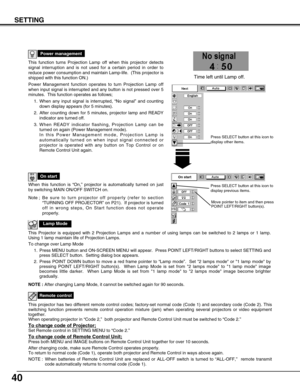 Page 4040
SETTING
This function turns Projection Lamp off when this projector detects
signal interruption and is not used for a certain period in order to
reduce power consumption and maintain Lamp-life.  (This projector is
shipped with this function ON.)
Power Management function operates to turn Projection Lamp off
when input signal is interrupted and any button is not pressed over 5
minutes.  This function operates as follows;
1. When any input signal is interrupted, “No signal” and counting
down display...
