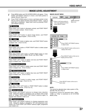 Page 3737
VIDEO INPUT
Press POINT LEFT/RIGHT buttons
to adjust value.
Press MENU button and ON-SCREEN MENU will appear.  Press
POINT LEFT/RIGHT button(s) to move a red frame pointer to
IMAGE ADJUST Menu icon.1
2Press POINT DOWN button to move a red frame pointer to item
that you want to adjust and then press SELECT button.  Level of
each item is displayed.  Adjust each level by pressing POINT
LEFT/RIGHT button(s).
Move a red frame pointer to
item to be selected and then
press SELECT button.
IMAGE ADJUST MENU...