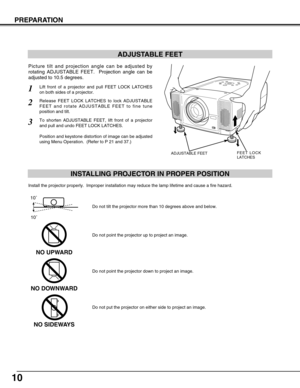Page 1010
PREPARATION
ADJUSTABLE FEET
Picture tilt and projection angle can be adjusted by
rotating ADJUSTABLE FEET.  Projection angle can be
adjusted to 10.5 degrees. 
Lift front of a projector and pull FEET LOCK LATCHES
on both sides of a projector.1
ADJUSTABLE FEETFEET LOCK
LATCHES
Release FEET LOCK LATCHES to lock ADJUSTABLE
FEET and rotate ADJUSTABLE FEET to fine tune
position and tilt. 2
To shorten ADJUSTABLE FEET, lift front of a projector
and pull and undo FEET LOCK LATCHES.
Position and keystone...