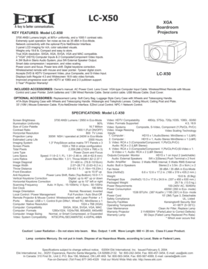 Page 1A
 
LC-X50
KEY
 FEATURES: Model LC-X50
 
SPECIFICATIONS: Model LC-X50
Screen Brightness   3700 ANSI Lumens / 2950 in Eco-Mode 
Illumination Uniformity   90%
Size of Color Palette    16.7 Million
Contrast Ratio   1000:1 (Full ON/OFF)
Horizontal Resolution   800  TV Lines
Projection Lamp   300W  NSH / operated at 240W in Eco-Mode
Estimated Lamp Life  2000 Hours
Imaging System     1.3 PolySilicon active matrix TFT Panels x 3
Screen Pixels    1024 x 768 in stripe configuration 
Total Pixels   2,359,296...