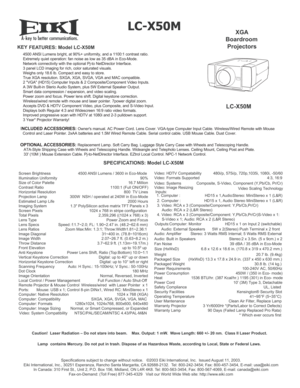 Page 1A
 
LC-X50M
KEY
 FEATURES: Model LC-X50M
 
SPECIFICATIONS: Model LC-X50M
Screen Brightness   4500 ANSI Lumens / 3600 in Eco-Mode 
Illumination Uniformity   90%
Size of Color Palette    16.7 Million
Contrast Ratio   1100:1 (Full ON/OFF)
Horizontal Resolution   800  TV Lines
Projection Lamp   300W  NSH / operated at 240W in Eco-Mode
Estimated Lamp Life  2000 Hours
Imaging System     1.3 PolySilicon active matrix TFT Panels x 3
Screen Pixels    1024 x 768 in stripe configuration 
Total Pixels   2,359,296...