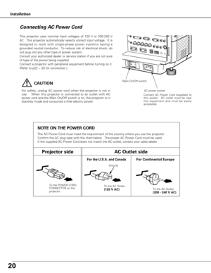 Page 2020
Installation
Connecting AC Power Cord
This projector uses nominal input voltages of 120 V or 200-240 V
AC.  This projector automatically selects correct input voltage.  It is
designed to work with single-phase power systems having a
grounded neutral conductor.  To reduce risk of electrical shock, do
not plug into any other type of power system.
Consult your authorized dealer or service station if you are not sure
of type of the power being supplied.
Connect a projector with peripheral equipment before...