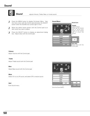 Page 5050
Exits Sound menu. Quit
1
Adjust Volume with the Control pad. 
Select On to cut off sound, and select Off to restore sound.
Volume
MuteSound Menu
Treble
Adjust Treble sound with the Control pad.
Bass
Adjust Bass sound with the Control pad.
Soundadjusts Volume, Treble, Bass, or mutes sound.  
Press the MENU button to display On-Screen Menu.  Spin
the menu icons with the Control pad and press the SELECT
button when the SOUND icon comes right in front.
2Move the yellow frame pointer with the Control pad...