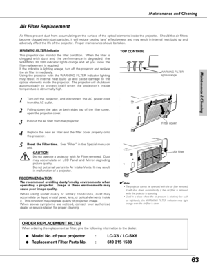 Page 6363
Maintenance and Cleaning
Turn off the projector, and disconnect the AC power cord
from the AC outlet.1
2
3
4
RECOMMENDATION
We recommend avoiding dusty/smoky environments when
operating a projector.  Usage in these environments may
cause poor image quality.
When using under dusty or smoky conditions, dust may
accumulate on liquid crystal panel, lens, or optical elements inside
it.  This condition may degrade quality of projected image.
When above symptoms are noticed, contact your authorized
dealer or...