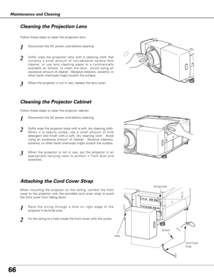 Page 6666
Maintenance and Cleaning
Disconnect the AC power cord before cleaning.
When the projector is not in use, replace the lens cover.
1
3
2
Follow these steps to clean the projection lens.
Disconnect the AC power cord before cleaning.1
Softly wipe the projector body with a soft, dry cleaning cloth.
When it is heavily soiled, use a small amount of mild
detergent and finish with a soft, dry cleaning cloth.  Avoid
using an excessive amount of cleaner.  Abrasive cleaners,
solvents, or other harsh chemicals...