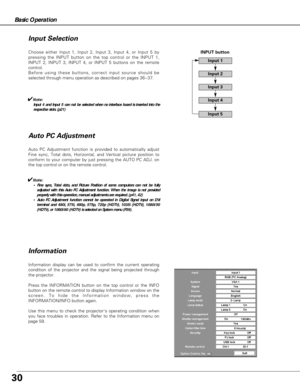 Page 3030
Basic Operation
Information
Choose either Input 1, Input 2, Input 3, Input 4, or Input 5 by
pressing the INPUT button on the top control or the INPUT 1,
INPUT 2, INPUT 3, INPUT 4, or INPUT 5 buttons on the remote
control.
Before using these buttons, correct input source should be
selected through menu operation as described on pages 36~37.
Input 1
Input 3
Input 2
INPUT button
Input 5
Input 4
Auto PC Adjustment function is provided to automatically adjust
Fine sync, Total dots, Horizontal, and Vertical...