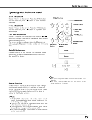 Page 27
7

Operating with Projector Control
Display “Lens shift” on the screen. Use the Point ed7 8 
buttons to position the screen to the desired point without 
having picture distortion. 
The screen can be moved up or down to 50 percent, or 
sideways up to 10 percent from the central axis of the lens 
shift.
Lens Shift Adjustment
✔Note:
  • The  arrow  disappears  at  the  maximum  lens  shift  in  each 
direction.
  • The  arrow  turns  red  when  the  lens  shift  comes  to  the 
center position of the...