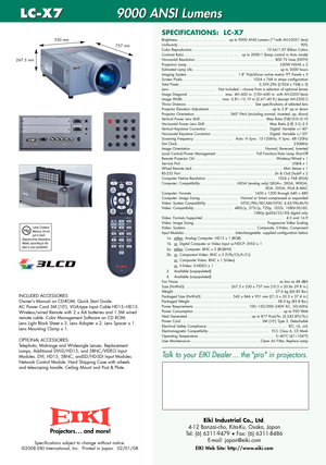 Page 2Specifications subject to change without notice. 
©2008 EIKI International, Inc.  Printed in Japan.  02/01/08
SPECIFICATIONS:  LCX7
Eiki Industrial Co., Ltd.
412 Banzaicho, KitaKu, Osaka, Japan
Tel: (6) 63119479 
•Fax: (6) 63118486
Email: japan@eiki.com
EIKI Web Site: http://www.eiki.com
Talk to your EIKI Dealer ... the pro in projectors.
Projectors . . . and more!
2345
LCX7 9000 ANSI LumensLCX79000 ANSI Lumens
Brightness...........................up to 9000 ANSI Lumens (**with AH22051 lens)...