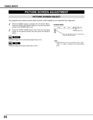 Page 3434
PICTURE SCREEN ADJUSTMENT
This projector has a picture screen resize function, which enables you t\
o customize the image size.
Press the MENU button to display the On-Screen Menu.
Press the POINT LEFT/RIGHT buttons to move the red frame
pointer to the SCREEN Menu icon.
Press the POINT DOWN button and move the red frame
pointer to the desired function and then press the SELECT
button.
1
2
NOTE:• SCREEN Menu can not be operated when “720p,”
“1035i,” or “1080i” is selected on AV SYSTEM Menu
(p.32)....