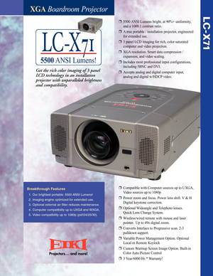 Page 1LCX71
5500ANSI Lumens!
XGABoardroom Projector
Breakthrough Features
1.Our brightest portable: 5500 ANSI Lumens!
2.Imaging engine optimized for extended use.
3.Optional external air filter reduces maintenance.
4.Computer compatibility up to UXGA and WXGA.
5.Video compatibility up to 1080p (psf/24/25/30).
LCX71 LCX71
r5500 ANSI Lumens bright, at 90%+ uniformity, 
and a 1000:1 contrast ratio.
rA true portable / installation projector, engineered 
for extended use.
r3panel LCD imaging for rich, color...