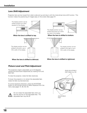 Page 1818
Picture Level and Pitch Adjustment
Installation
ADJUSTABLE
FEET
REAR ADJUSTABLE
FEET (Refer to p.10)
Projection lens can be moved from side to side and up and down with the motor-driven lens shift function.  This 
function makes the positioning of images easy on the screen.(See page 27)
Lens Shift Adjustment
When the lens is shifted to top .
The display position can be 
shifted upward up to 50% 
elevation of the display.
When the lens is shifted to bottom .
The display position can be 
shifted...