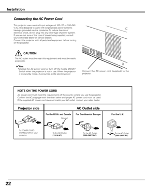 Page 2222
NOTE ON THE POWER CORD
AC power cord must meet the requirements of the country where you use the projector.
Confirm the AC plug type with the chart below and proper AC power cord must be used.
If the supplied AC power cord does not match your AC outlet, contact your sales dealer.
Projector sideAC Outlet side
To POWER CORD 
CONNECTOR on your 
projector. Ground
To the AC Outlet.
(120 V AC)
For Continental EuropeFor the U
 .S .A .  and CanadaFor the U  .K .
To the AC Outlet.
(200–240 V AC) To the AC...