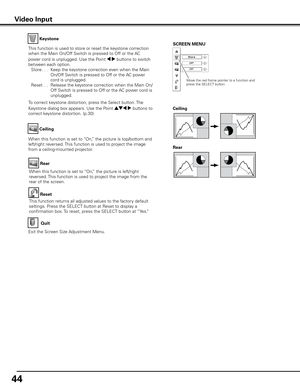 Page 4444
Keystone
This function is used to store or reset the keystone correction 
when the Main On/Off Switch is pressed to Off or the AC 
power cord is unplugged. Use the Point 7 8 buttons to switch 
between each option. 
  Store . . .  Keep the keystone correction even when the Main 
On/Off Switch is pressed to Off or the AC power 
cord is unplugged.
  Reset  . .   Release the keystone correction when the Main On/
Off Switch is pressed to Off or the AC power cord is 
unplugged.
To correct keystone...