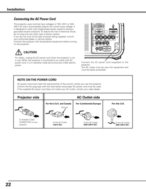 Page 22


This projector uses nominal input voltages of 100–120 V or 200–
240 V AC and it automatically selects the correct input voltage. It 
is designed to work with single-phase power systems having a 
grounded neutral conductor. To reduce the risk of electrical shock, 
do not plug into any other type of power system.
If you are not sure of the type of power being supplied, consult 
your authorized dealer or service station.
Connect the projector with all peripheral equipment before turning 
on the...