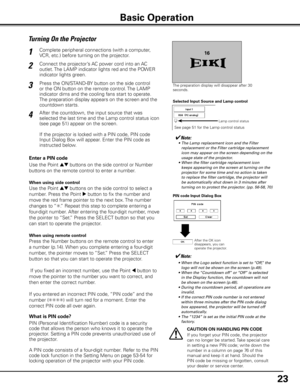 Page 23


Turning On the Projector
Connect the projector’s AC power cord into an AC 
outlet. The LAMP indicator lights red and the POWER 
indicator lights green.
Press the ON/STAND-BY button on the side control 
or the ON button on the remote control. The LAMP 
indicator dims and the cooling fans start to operate. 
The preparation display appears on the screen and the 
countdown starts. 
2
3
1
The preparation display will disappear after 30 seconds.
4After the countdown, the input source that was...