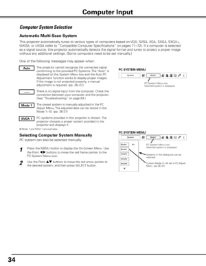 Page 34
4

Computer System Selection
This projector automatically tunes to various types of computers based on VGA, SVGA, XGA, SXGA, SXGA+, 
WXGA, or UXGA (refer to “Compatible Computer Specifications” on pages 71–72). If a com\
puter is selected 
as a signal source, this projector automatically detects the signal format and tunes to project a proper image 
without any additional settings. (Some computers need to be set manually.) 
One of the following messages may appear when:
The projector cannot...