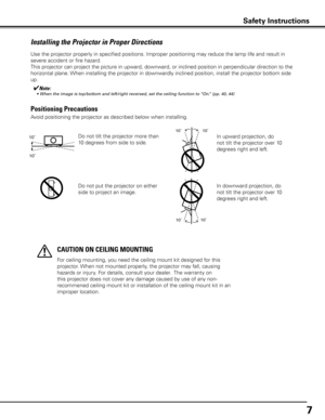 Page 7
7

Use the projector properly in specified positions. Improper positioning \
may reduce the lamp life and result in 
severe accident or fire hazard.
This projector can project the picture in upward, downward, or inclined position in perpendicular direction to the 
horizontal plane. When installing the projector in downwardly inclined position, install the projector bottom side 
up.
Installing the Projector in Proper Directions
Avoid positioning the projector as described below when installing....