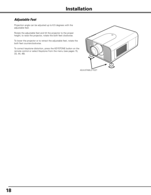 Page 1818
Projection angle can be adjusted up to 6.5 degrees with the 
adjustable feet. 
Rotate the adjustable feet and tilt the projector to the proper 
height; to raise the projector, rotate the both feet clockwise.
To lower the projector or to retract the adjustable feet, rotate the 
both feet counterclockwise.
To correct keystone distortion, press the KEYSTONE button on the 
remote control or select Keystone from the menu (see pages 15, 
33, 44, 48).
Adjustable Feet
Installation
ADJUSTABLE FEET 