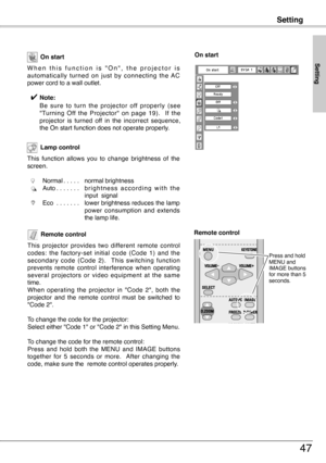 Page 47
Setting
47
Remote control
This  projector  provides  two  different  remote  control codes:  the  factory-set  initial  code  (Code  1)  and  the  secondary  code  (Code ).    This  switching  function prevents  remote  control  interference  when  operating several  projectors  or  video  equipment  at  the  same time.When  operating  the  projector  in  "Code  ",  both  the projector  and  the  remote  control  must  be  switched  to "Code ".
To change the code for the...