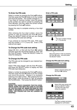 Page 49
Setting
49
To Enter the PIN code
Select  a  number  by  pressing  the  Point ed  buttons. And then press the Point 8 button to fix the number and move the pointer.  The number changes to "✳".  If  you  fixed  an  incorrect  number,  move  the  pointer to  the  number  you  want  to  correct  by  pressing  the Point 7  button,  and  then  select  the  correct  number by pressing the Point ed buttons.
Repeat  this  step  to  complete  entering  a  four-digit number. 
A f t e r  e n t e r i n g  t...