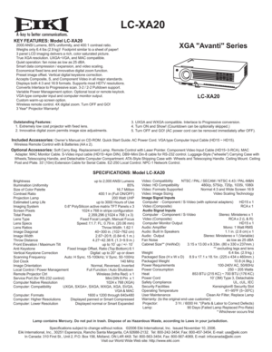 Page 1A
  LC-XA20
XGA Avanti Series
KEY FEATURES: Model LC-XA20   2000 ANSI Lumens, 85% uniformity, and 400:1 contrast ratio. 
   Weighs only 6.4 lbs (2.9 kg)!  Footprint similar to a sheet of paper!
   3 panel LCD imaging delivers a rich, color saturated picture.
   True XGA resolution. UXGA~VGA, and MAC compatible.
   Quiet operation: fan noise as low as 25 dBA.
   Smart data compression / expansion, and video scaling.
   Economical fixed lens and innovative digital zoom function.
   Preset image offset....