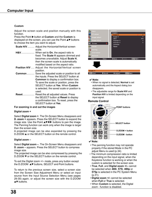 Page 38
8

Computer	Input
Select	Digital	zoom	+.	The	 On-Screen	 Menu	disappears	 and	
D .	zoom	 +	appears.	 Press	the	SELECT 	button	 to	expand	 the	
image	size.	Use	the	Point	ed7 8	buttons	 to	pan	 the	image.	
The	Panning	function	can	work	only	when	the	image	is	larger	
than	the	screen	size.
A	projected 	image 	can 	be 	also 	expanded 	by 	pressing 	the	
D.ZOOM	e	or	the	SELECT 	button	on	the	remote	control.	
To	exit	the	Digital	zoom	+/–	mode,	press	any	button	except	
the	D.ZOOM		ed	buttons,	SELECT 	and...