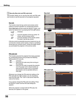 Page 56
56

Setting
Key	lock
Key	lockSecurity	(Key	lock	and	PIN	code	lock)
PIN	code	lock
This	function	locks	the	top	control	and	remote	control	
buttons	to	prevent	operation	by	unauthorized	persons.
Select	Key	lock	and	then	press	the	SELECT	button,	and	
select	the	desired	item	by	pressing	the	Point	ed	buttons.
	.....	Unlocked.
	.....	Lock	the	operation	of	the	top	control.	To	
unlock,	use	the	remote	control.
	.....	Lock	the	operation	of	the	remote	control.				
To	unlock,	use	the	top	control.
If	the	top	control...