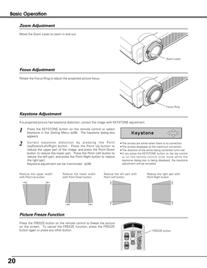 Page 2020
Press the FREEZE button on the remote control to freeze the picture
on the screen.  To cancel the FREEZE function, press the FREEZE
button again or press any other button.
If a projected picture has keystone distortion, correct the image with KEYSTONE adjustment.
Basic Operation
• The arrows are white when there is no correction.
• The arrows disappear at the maximum correction.
• The direction of the arrow being corrected turns red.
• If you press the KEYSTONE button on the top control
or on the...